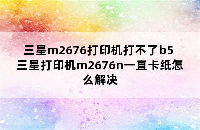 三星m2676打印机打不了b5 三星打印机m2676n一直卡纸怎么解决